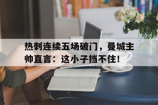 热刺连续五场破门，曼城主帅直言：这小子挡不住！热刺踢曼城